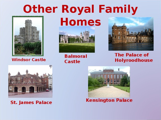 Other Royal Family Homes The Palace of Holyroodhouse Balmoral Castle Windsor Castle Kensington Palace St. James Palace 