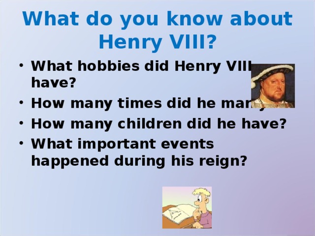 What do you know about Henry VIII? What hobbies did Henry VIII have? How many times did he marry? How many children did he have? What important events happened during his reign? 