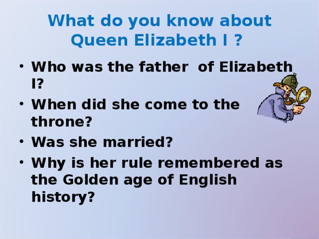 What do you know about Queen Elizabeth I ? Who was the father of Elizabeth I? When did she come to the throne? Was she married? Why is her rule remembered as the Golden age of English history?  