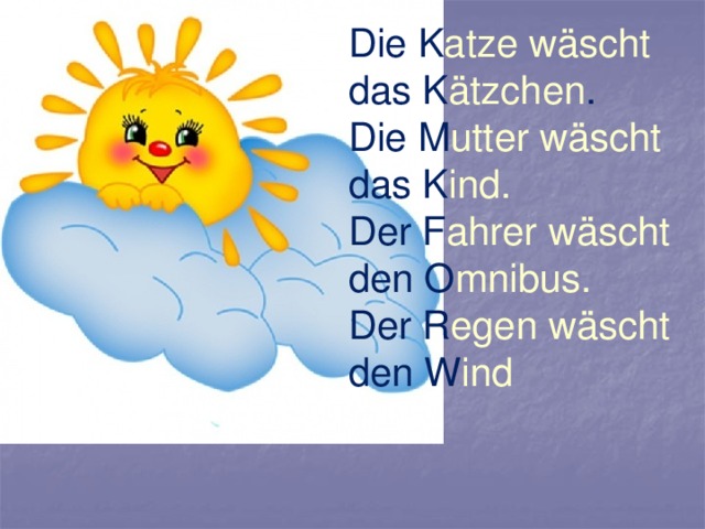 Die K atze wäscht das K ätzchen . Die M utter wäscht das K ind. Der F ahrer wäscht den O mnibus. Der R egen wäscht den W ind  