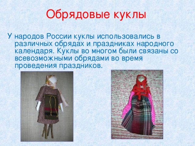 Обрядовые куклы У народов России куклы использовались в различных обрядах и праздниках народного календаря. Куклы во многом были связаны  со  всевозможными обрядами во время проведения праздников. 