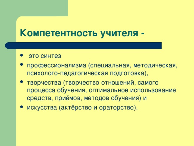 Компетентность учителя -  это синтез профессионализма (специальная, методическая, психолого-педагогическая подготовка), творчества (творчество отношений, самого процесса обучения, оптимальное использование средств, приёмов, методов обучения) и искусства (актёрство и ораторство). 