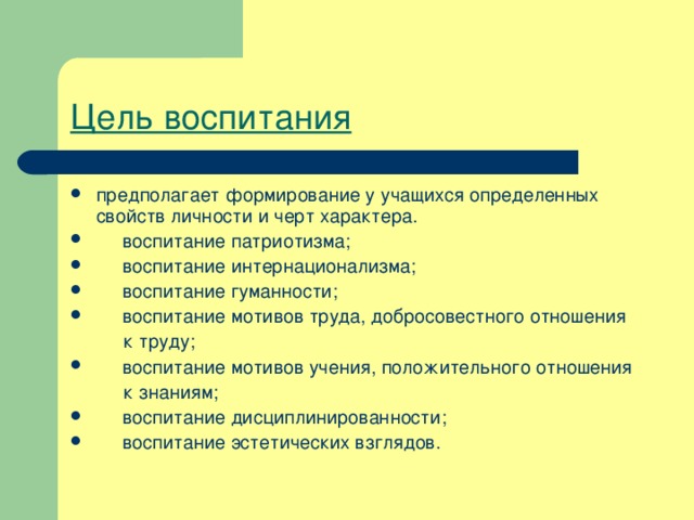 Цель воспитания предполагает формирование у учащихся определенных свойств личности и черт характера.       воспитание патриотизма;      воспитание интернационализма;       воспитание гуманности;       воспитание мотивов труда, добросовестного отношения  к труду;       воспитание мотивов учения, положительного отношения  к знаниям;       воспитание дисциплинированности;       воспитание эстетических взглядов. 