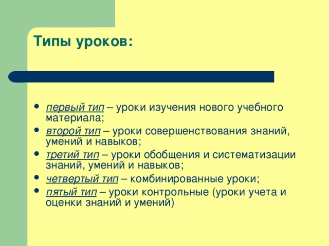 Типы уроков:    первый тип – уроки изучения нового учебного материала; второй тип – уроки совершенствования знаний, умений и навыков; третий тип – уроки обобщения и систематизации знаний, умений и навыков; четвертый тип – комбинированные уроки; пятый тип – уроки контрольные (уроки учета и оценки знаний и умений) 