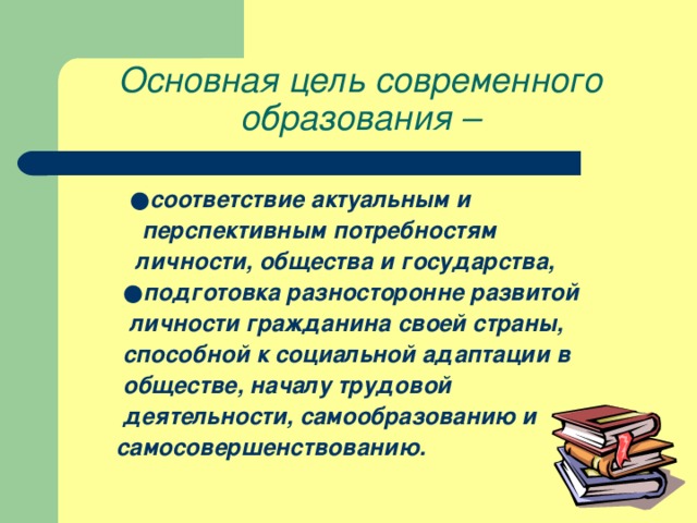 Основная цель современного образования –  ● соответствие актуальным и  перспективным потребностям  личности, общества и государства,  ● подготовка разносторонне развитой  личности гражданина своей страны,  способной к социальной адаптации в  обществе, началу трудовой  деятельности, самообразованию и  самосовершенствованию.  