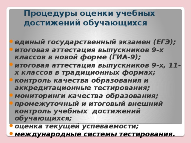 Процедуры оценки учебных достижений обучающихся единый государственный экзамен (ЕГЭ); итоговая аттестация выпускников 9-х классов в новой форме (ГИА-9);  итоговая аттестация выпускников 9-х, 11-х классов в традиционных формах; контроль качества образования и аккредитационные тестирования;  мониторинги качества образования; промежуточный и итоговый внешний контроль учебных достижений обучающихся; оценка текущей успеваемости; международные системы тестирования. Здесь делается акцент на необходимости проведения мониторинга качества по ин яз с отслеживанием достигаемых результатов обученности по двум направлениям: 1 группа результатов - предметные, метапредметные, личностные; 2 группа – результаты формирования ключевых компетентностей.  