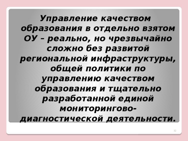 Управление качеством образования в отдельно взятом ОУ – реально, но чрезвычайно сложно без развитой региональной инфраструктуры, общей политики по управлению качеством образования и тщательно разработанной единой мониторингово-диагностической деятельности.  