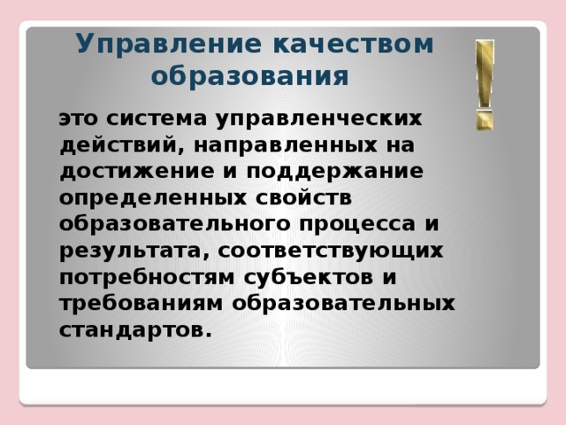 Управление качеством образования  это система управленческих действий, направленных на достижение и поддержание определенных свойств образовательного процесса и результата, соответствующих потребностям субъектов и требованиям образовательных стандартов. 