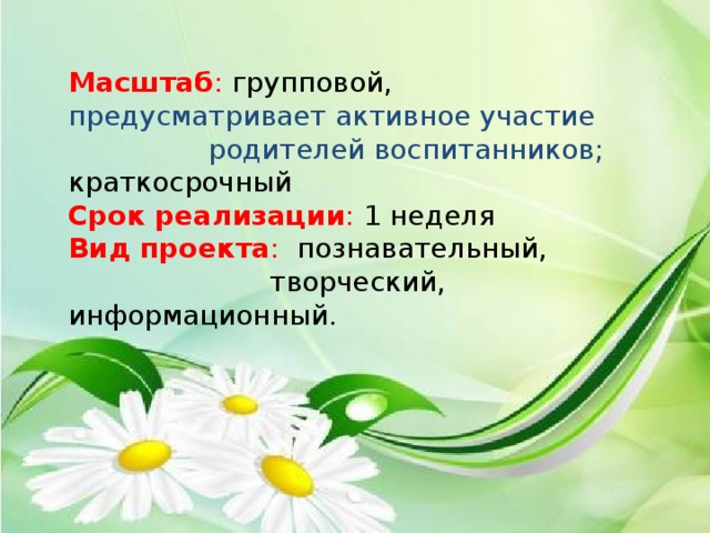 Масштаб : групповой, предусматривает активное участие  родителей воспитанников; краткосрочный Срок реализации : 1 неделя  Вид проекта : познавательный,  творческий, информационный. 