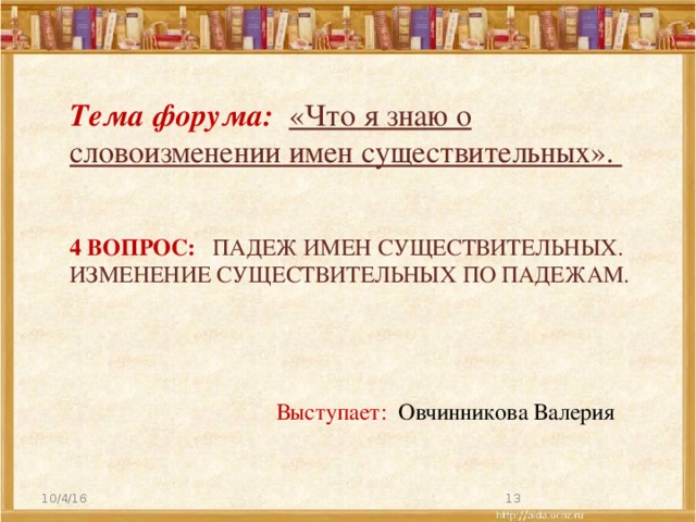 Тема форума: «Что я знаю о словоизменении имен существительных». 4 вопрос: Падеж имен существительных. Изменение существительных по падежам.  Выступает: Овчинникова Валерия  10/4/16 