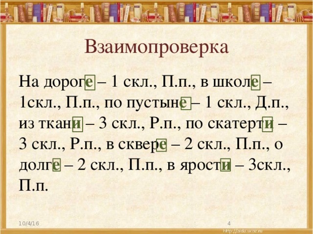 Взаимопроверка На дорог е – 1 скл., П.п., в школ е – 1скл., П.п., по пустын е – 1 скл., Д.п., из ткан и – 3 скл., Р.п., по скатерт и – 3 скл., Р.п., в сквер е – 2 скл., П.п., о долг е – 2 скл., П.п., в ярост и – 3скл., П.п. 10/4/16  