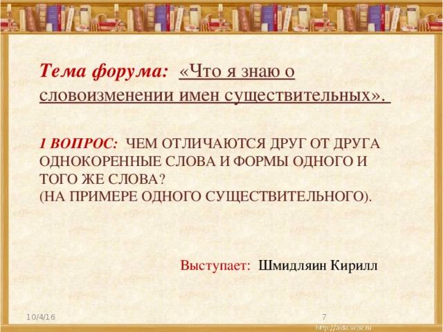 Тема форума: «Что я знаю о словоизменении имен существительных». 1 вопрос: Чем отличаются друг от друга однокоренные слова и формы одного и того же слова?  (на примере одного существительного). Выступает: Шмидляин Кирилл 10/4/16  