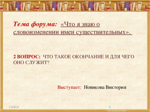 Тема форума: «Что я знаю о словоизменении имен существительных». 2 вопрос: Что такое окончание и для чего оно служит? Выступает: Новикова Виктория 10/4/16  