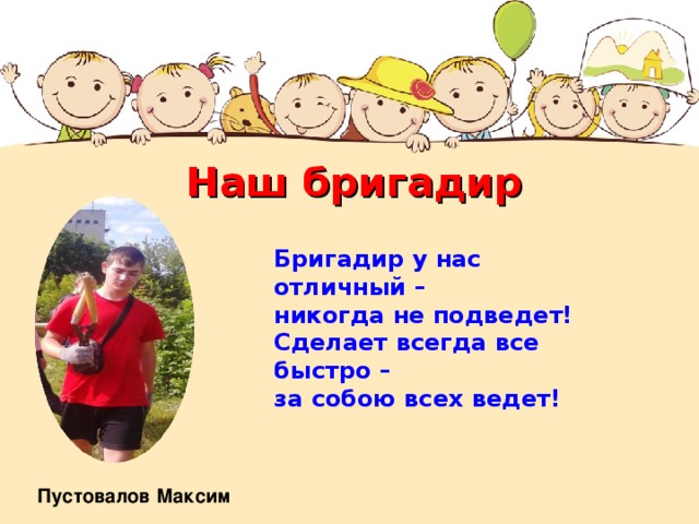 Наш бригадир Бригадир у нас отличный –  никогда не подведет!  Сделает всегда все быстро –  за собою всех ведет! Пустовалов Максим 