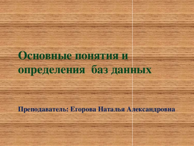 Основные понятия и определения баз данных    Преподаватель: Егорова Наталья Александровна 