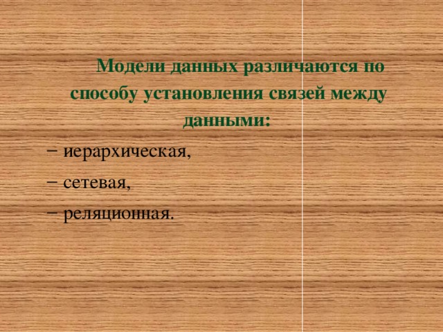 Модели данных различаются по способу установления связей между данными:  иерархическая, сетевая, реляционная. 