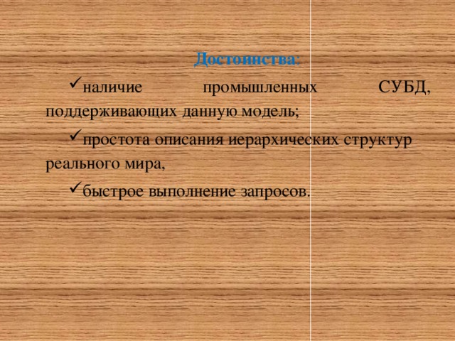 Достоинства : наличие промышленных СУБД, поддерживающих данную модель; простота описания иерархических структур реального мира, быстрое выполнение запросов. 