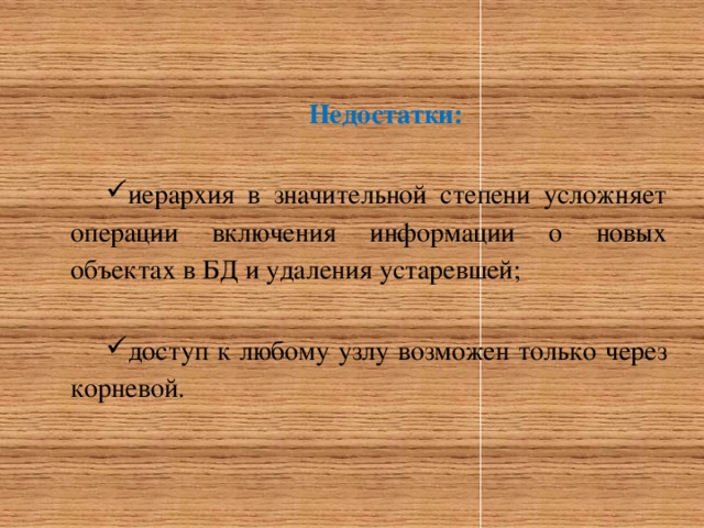 Недостатки: иерархия в значительной степени усложняет операции включения информации о новых объектах в БД и удаления устаревшей; доступ к любому узлу возможен только через корневой. 