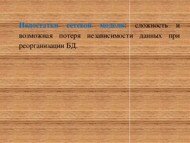 Недостатки сетевой модели:  сложность и возможная потеря независимости данных при реорганизации БД. 