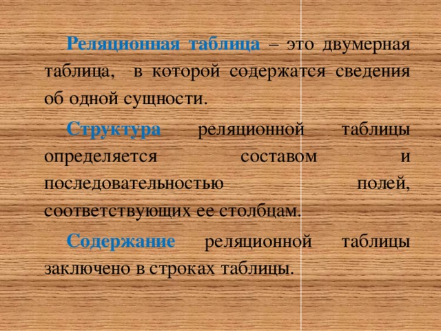 Реляционная таблица – это двумерная таблица, в которой содержатся сведения об одной сущности. Структура  реляционной таблицы  определяется составом и последовательностью полей, соответствующих ее столбцам. Содержание  реляционной таблицы заключено в строках таблицы. 