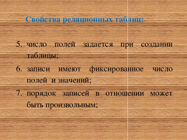 Свойства реляционных таблиц: число полей задается при создании таблицы; записи имеют фиксированное число полей и значений; порядок записей в отношении может быть произвольным; 