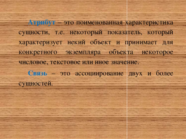 Атрибут  – это поименованная характеристика сущности, т.е. некоторый показатель, который характеризует некий объект и принимает для конкретного экземпляра объекта некоторое числовое, текстовое или иное значение. Связь – это ассоциирование двух и более сущностей. 