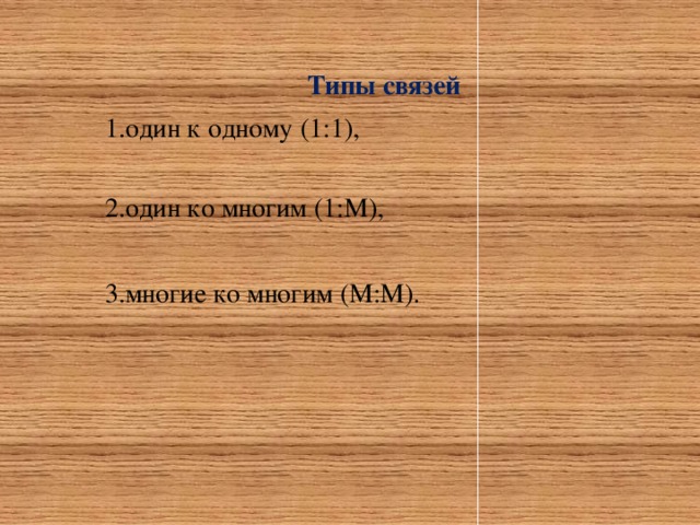 Типы связей один к одному (1:1), один ко многим (1:М), многие ко многим (М:М). 