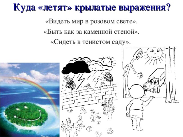 Куда «летят» крылатые выражения? «Видеть мир в розовом свете». «Быть как за каменной стеной». «Сидеть в тенистом саду». 