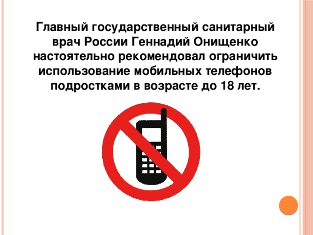  Главный государственный санитарный врач России Геннадий Онищенко настоятельно рекомендовал ограничить использование мобильных телефонов подростками в возрасте до 18 лет.  