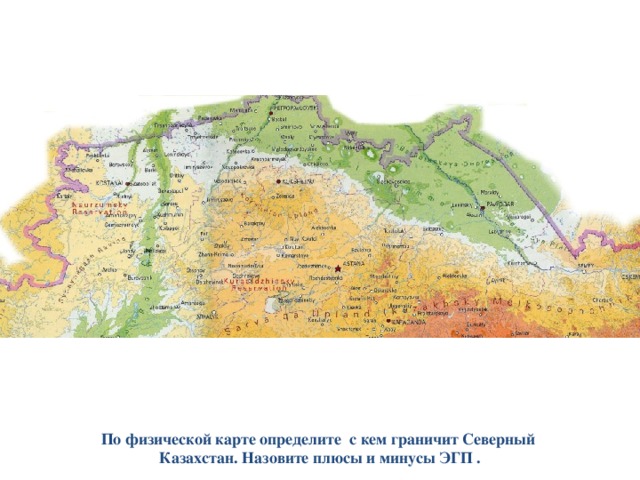 По физической карте определите с кем граничит Северный Казахстан. Назовите плюсы и минусы ЭГП . 