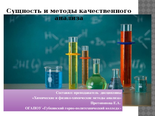 Сущность и методы качественного анализа Составил: преподаватель дисциплины «Химические и физико-химические методы анализа» Протопопова Е.А. ОГАПОУ «Губкинский горно-политехнический коллед ж» 