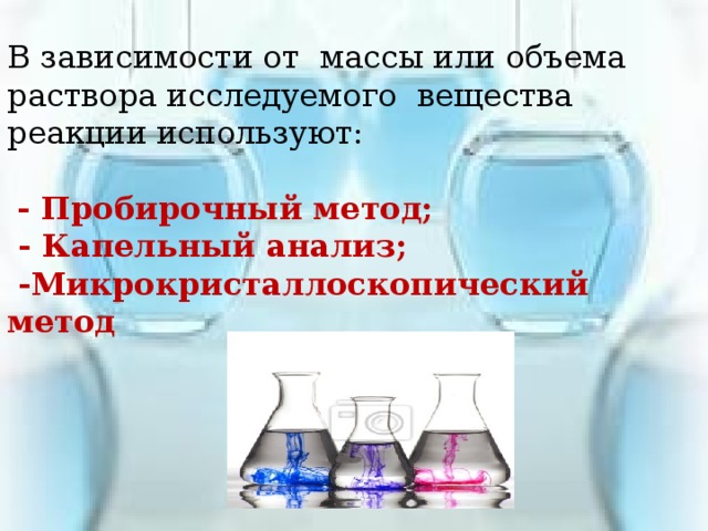 В зависимости от массы или объема раствора исследуемого вещества реакции используют:  - Пробирочный метод;  - Капельный анализ;  -Микрокристаллоскопический метод 