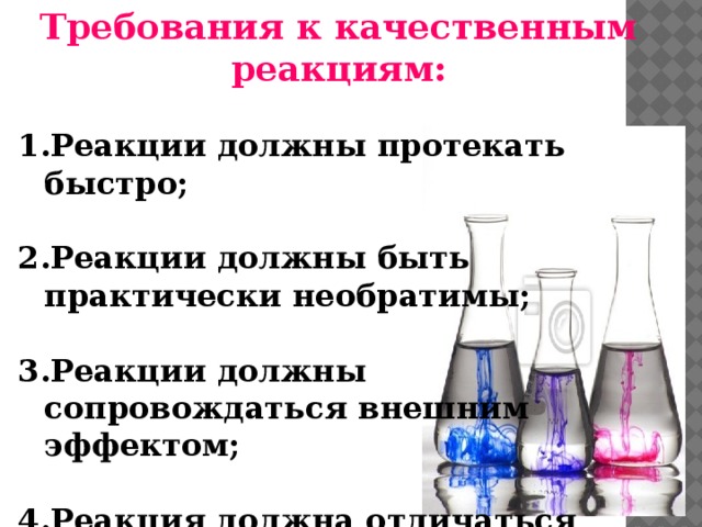 Требования к качественным реакциям:  Реакции должны протекать быстро;  Реакции должны быть практически необратимы;  Реакции должны сопровождаться внешним эффектом;  Реакция должна отличаться высокой чувствительностью и Специфичностью. 