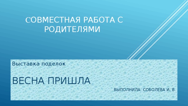   С овместная работа с родителями Выставка поделок ВЕСНА ПРИШЛА ВЫПОЛНИЛА: СОБОЛЕВА И. В. 