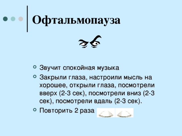 Офтальмопауза Звучит спокойная музыка Закрыли глаза, настроили мысль на хорошее, открыли глаза, посмотрели вверх (2-3 сек), посмотрели вниз (2-3 сек), посмотрели вдаль (2-3 сек). Повторить 2 раза  