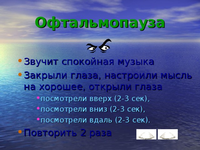 Офтальмопауза Звучит спокойная музыка Закрыли глаза, настроили мысль на хорошее, открыли глаза посмотрели вверх (2-3 сек), посмотрели вниз (2-3 сек), посмотрели вдаль (2-3 сек). посмотрели вверх (2-3 сек), посмотрели вниз (2-3 сек), посмотрели вдаль (2-3 сек). посмотрели вверх (2-3 сек), посмотрели вниз (2-3 сек), посмотрели вдаль (2-3 сек). Повторить 2 раза 20 