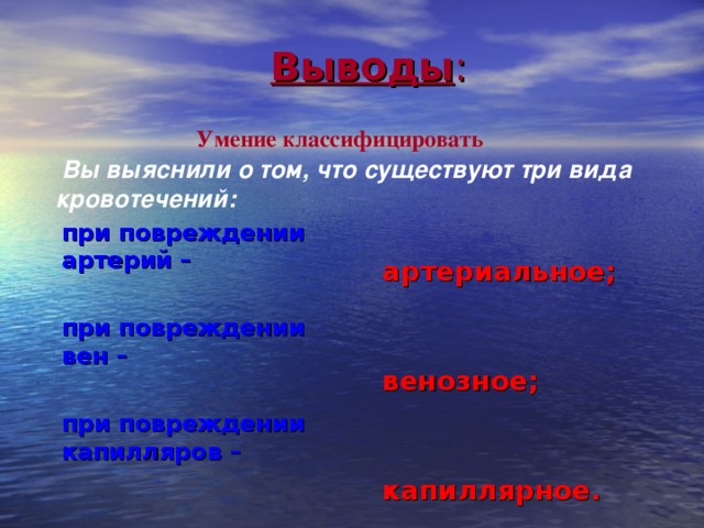 Выводы :   Умение классифицировать   Вы выяснили о том, что существуют три вида кровотечений:  артериальное;   венозное;   капиллярное. при повреждении артерий –  при повреждении вен –  при повреждении капилляров – 25 