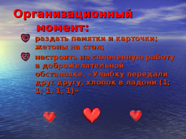 Организационный момент:  раздать памятки и карточки; жетоны на стол; раздать памятки и карточки; жетоны на стол; настроить на сплоченную работу в доброжелательной обстановке. «Улыбку передали друг другу, хлопок в ладони (1; 1; 1, 1, 1)» настроить на сплоченную работу в доброжелательной обстановке. «Улыбку передали друг другу, хлопок в ладони (1; 1; 1, 1, 1)» 3 