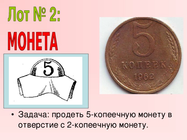 Задача: продеть 5-копеечную монету в отверстие с 2-копеечную монету. 