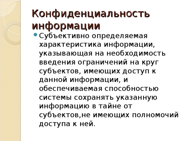 Конфиденциальность информации Субъективно определяемая характеристика информации, указывающая на необходимость введения ограничений на круг субъектов, имеющих доступ к данной информации, и обеспечиваемая способностью системы сохранять указанную информацию в тайне от субъектов,не имеющих полномочий доступа к ней. 