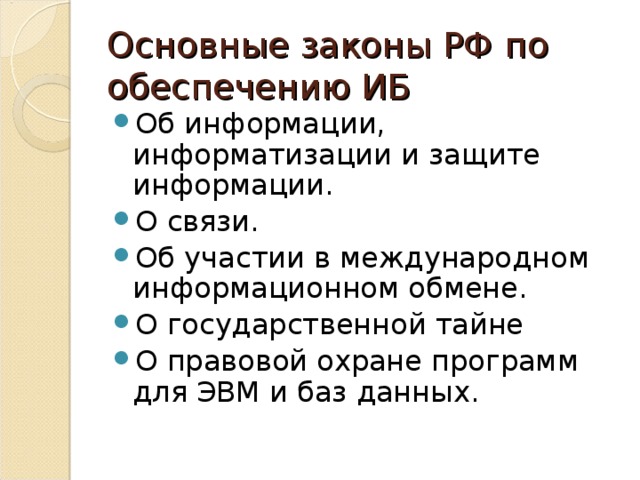 Основные законы РФ по обеспечению ИБ Об информации, информатизации и защите информации. О связи. Об участии в международном информационном обмене. О государственной тайне О правовой охране программ для ЭВМ и баз данных. 