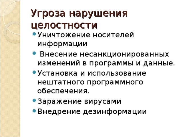 Угроза нарушения целостности Уничтожение носителей информации  Внесение несанкционированных изменений в программы и данные. Установка и использование нештатного программного обеспечения. Заражение вирусами Внедрение дезинформации 