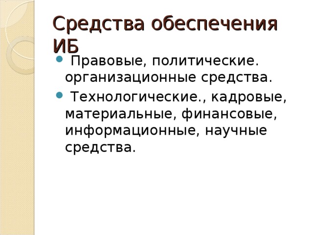 Средства обеспечения ИБ  Правовые, политические. организационные средства.  Технологические., кадровые, материальные, финансовые, информационные, научные средства. 