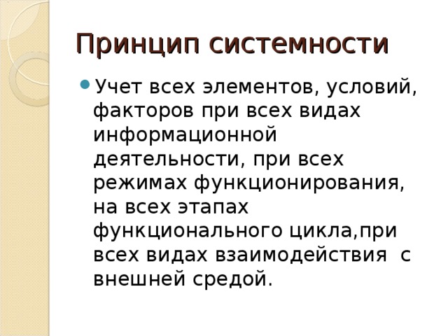 Принцип системности Учет всех элементов, условий, факторов при всех видах информационной деятельности, при всех режимах функционирования, на всех этапах функционального цикла,при всех видах взаимодействия с внешней средой. 