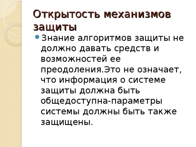 Открытость механизмов защиты Знание алгоритмов защиты не должно давать средств и возможностей ее преодоления.Это не означает, что информация о системе защиты должна быть общедоступна-параметры системы должны быть также защищены. 