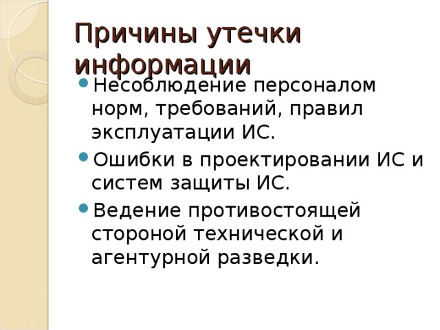 Причины утечки информации Несоблюдение персоналом норм, требований, правил эксплуатации ИС. Ошибки в проектировании ИС и систем защиты ИС. Ведение противостоящей стороной технической и агентурной разведки. 