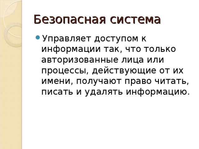 Безопасная система Управляет доступом к информации так, что только авторизованные лица или процессы, действующие от их имени, получают право читать, писать и удалять информацию. 