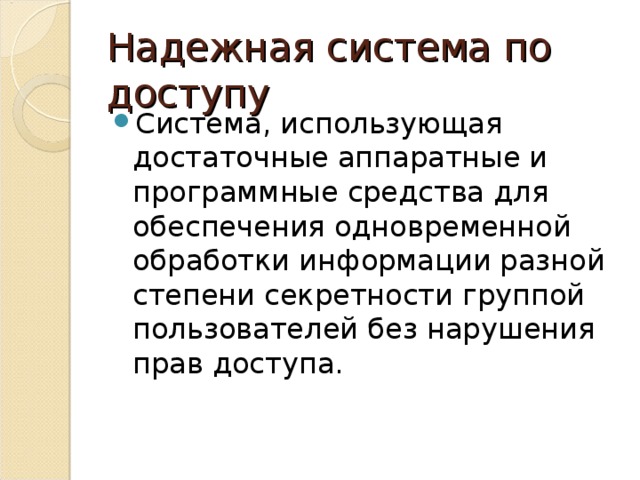 Надежная система по доступу Система, использующая достаточные аппаратные и программные средства для обеспечения одновременной обработки информации разной степени секретности группой пользователей без нарушения прав доступа. 