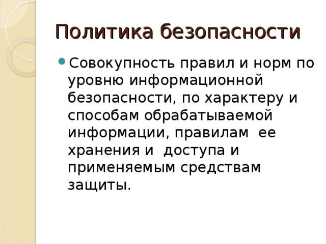 Политика безопасности Совокупность правил и норм по уровню информационной безопасности, по характеру и способам обрабатываемой информации, правилам ее хранения и доступа и применяемым средствам защиты. 