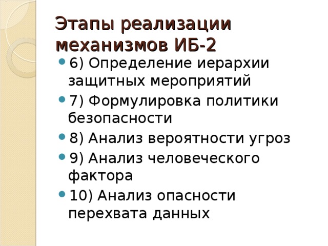 Этапы реализации механизмов ИБ-2 6) Определение иерархии защитных мероприятий 7) Формулировка политики безопасности 8) Анализ вероятности угроз 9) Анализ человеческого фактора 10) Анализ опасности перехвата данных 